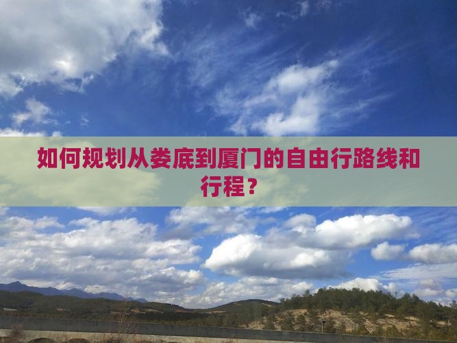 如何规划从娄底到厦门的自由行路线和行程？