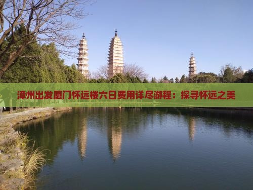 漳州出发厦门怀远楼六日费用详尽游程：探寻怀远之美