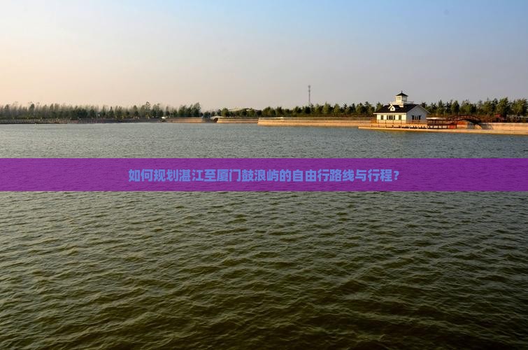 如何规划湛江至厦门鼓浪屿的自由行路线与行程？