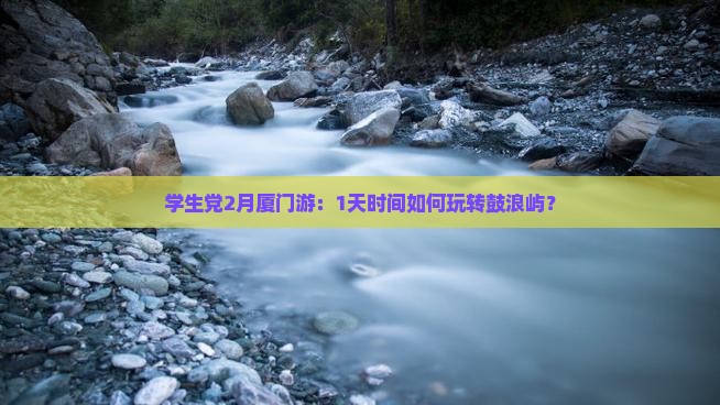学生党2月厦门游：1天时间如何玩转鼓浪屿？