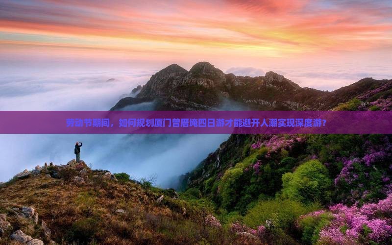 劳动节期间，如何规划厦门曾厝埯四日游才能避开人潮实现深度游？