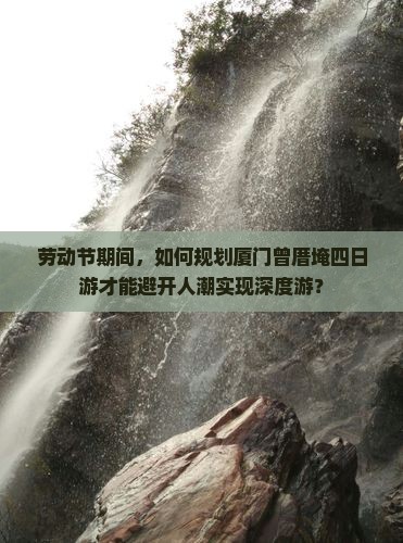 劳动节期间，如何规划厦门曾厝埯四日游才能避开人潮实现深度游？