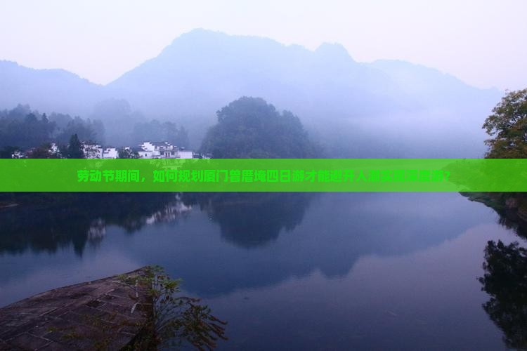 劳动节期间，如何规划厦门曾厝埯四日游才能避开人潮实现深度游？