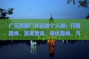 广元到厦门怀远楼个人游：行程路线、距离查询、最优路线、汽车时刻表