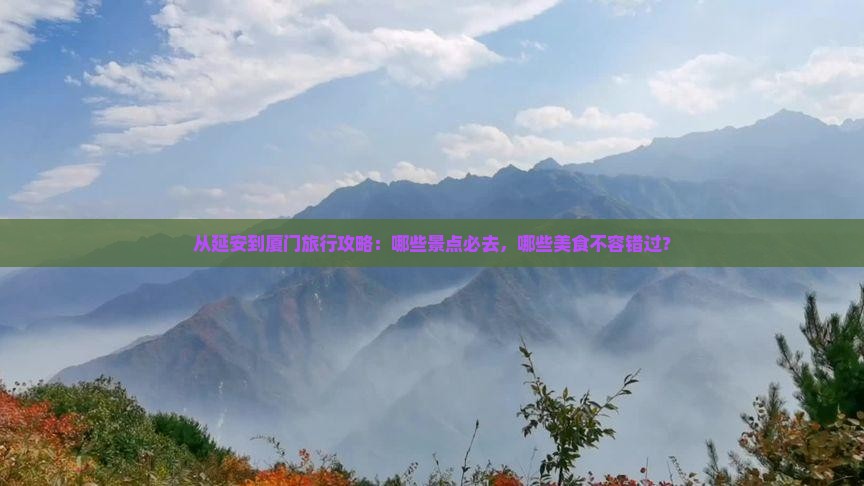 从延安到厦门旅行攻略：哪些景点必去，哪些美食不容错过？