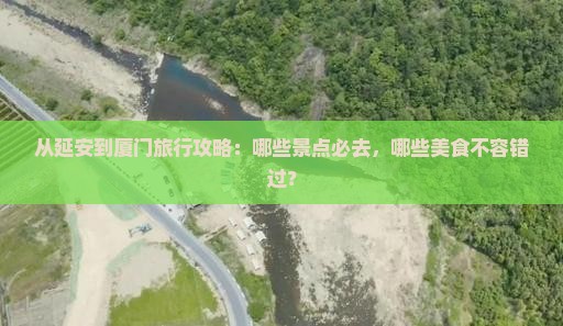 从延安到厦门旅行攻略：哪些景点必去，哪些美食不容错过？