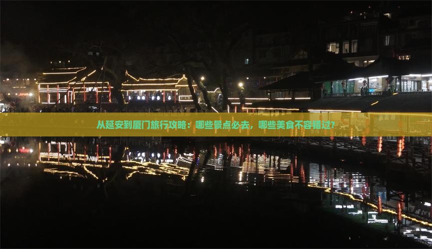 从延安到厦门旅行攻略：哪些景点必去，哪些美食不容错过？