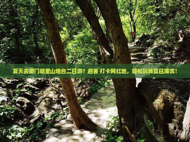 夏天去厦门胡里山炮台二日游？避暑+打卡网红地，轻松玩转夏日海滨！