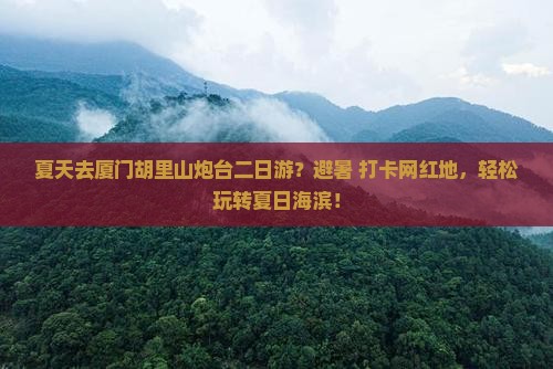 夏天去厦门胡里山炮台二日游？避暑+打卡网红地，轻松玩转夏日海滨！