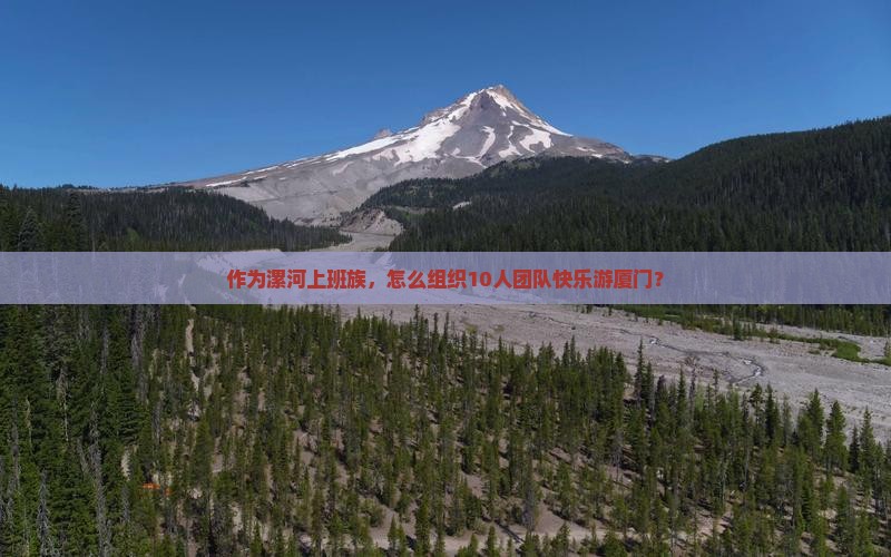 作为漯河上班族，怎么组织10人团队快乐游厦门？