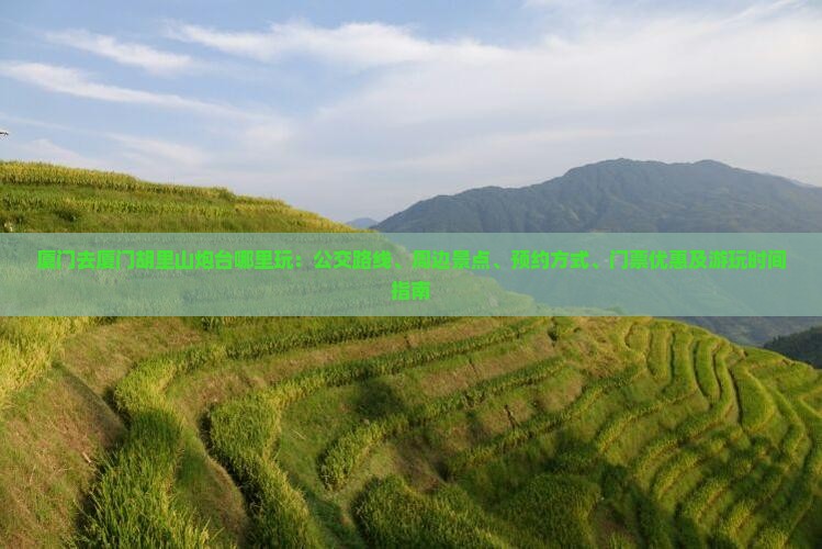 厦门去厦门胡里山炮台哪里玩：公交路线、周边景点、预约方式、门票优惠及游玩时间指南
