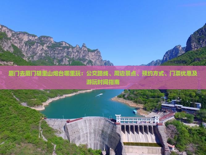 厦门去厦门胡里山炮台哪里玩：公交路线、周边景点、预约方式、门票优惠及游玩时间指南
