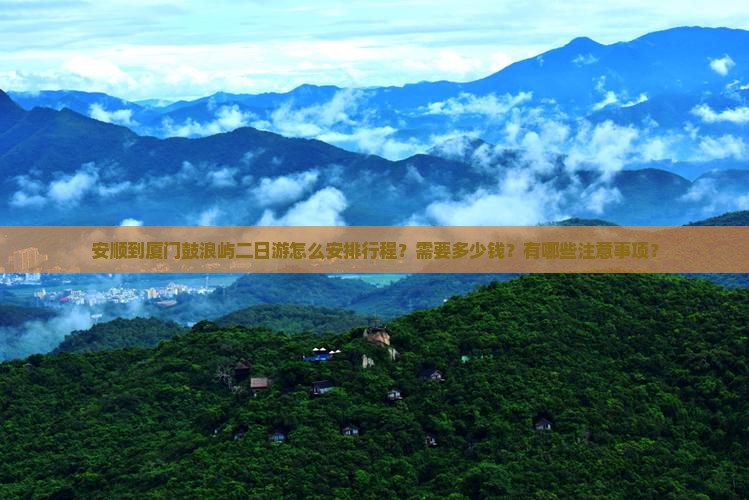 安顺到厦门鼓浪屿二日游怎么安排行程？需要多少钱？有哪些注意事项？
