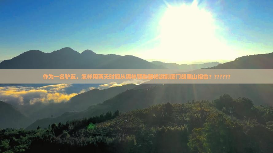作为一名驴友，怎样用两天时间从锡林郭勒盟畅游到厦门胡里山炮台？??????