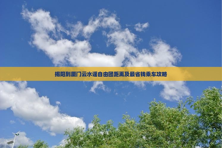 揭阳到厦门云水谣自由团距离及最省钱乘车攻略