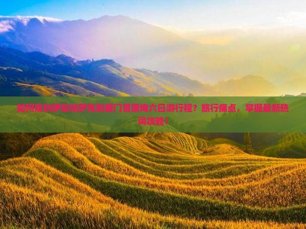 如何规划伊犁哈萨克到厦门曾厝埯六日游行程？旅行痛点，掌握最新热词攻略！
