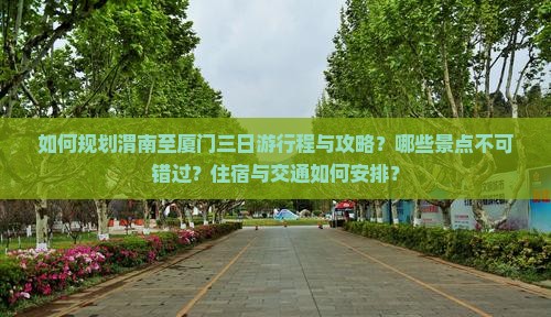 如何规划渭南至厦门三日游行程与攻略？哪些景点不可错过？住宿与交通如何安排？