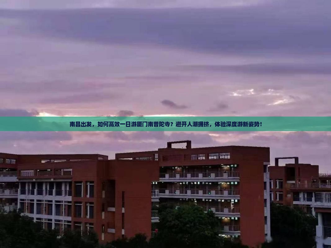 南昌出发，如何高效一日游厦门南普陀寺？避开人潮拥挤，体验深度游新姿势！