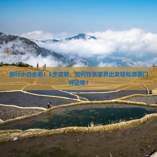 旅行小白必看！5步攻略，如何在张家界出发轻松游厦门怀远楼？