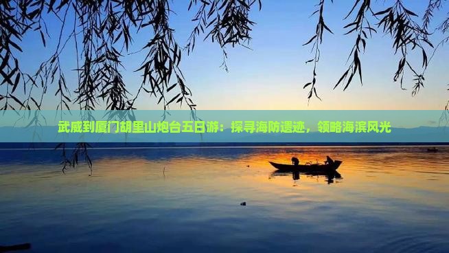 武威到厦门胡里山炮台五日游：探寻海防遗迹，领略海滨风光