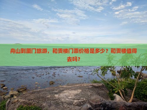 舟山到厦门旅游，和贵楼门票价格是多少？和贵楼值得去吗？