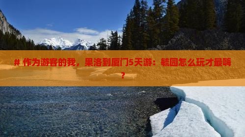 # 作为游客的我，果洛到厦门5天游：毓园怎么玩才最嗨？