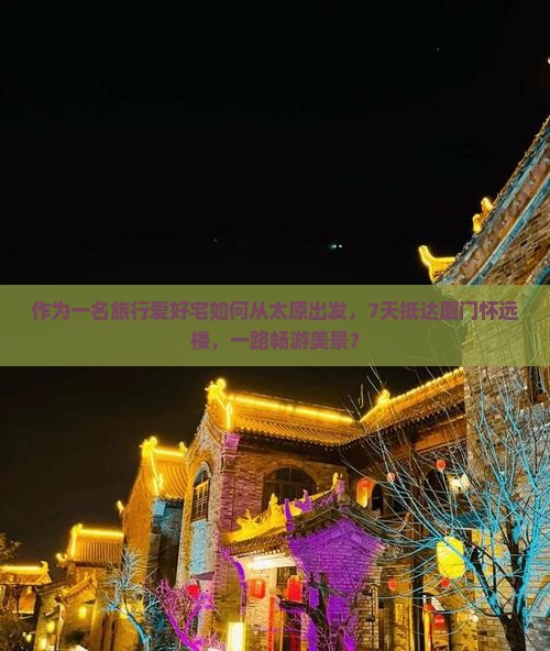 作为一名旅行爱好宅如何从太原出发，7天抵达厦门怀远楼，一路畅游美景？