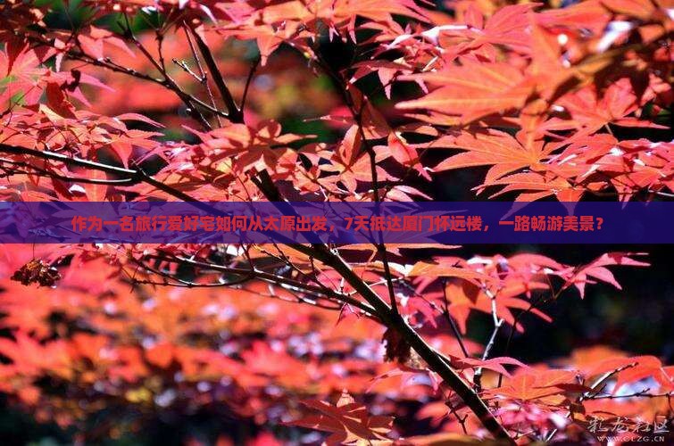 作为一名旅行爱好宅如何从太原出发，7天抵达厦门怀远楼，一路畅游美景？