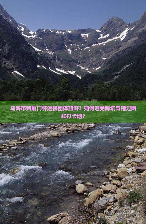 乌海市到厦门怀远楼团体旅游？如何避免踩坑与错过网红打卡地？