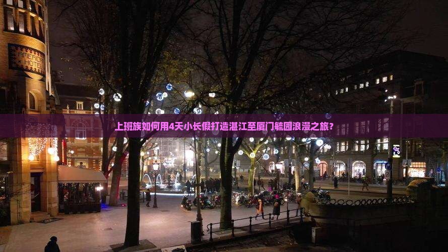 上班族如何用4天小长假打造湛江至厦门毓园浪漫之旅？