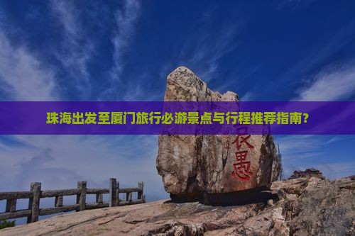 珠海出发至厦门旅行必游景点与行程推荐指南？