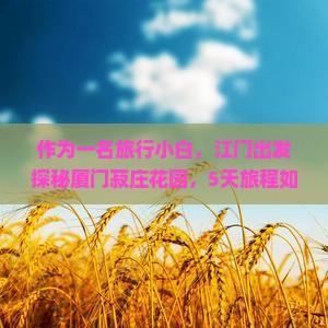 作为一名旅行小白，江门出发探秘厦门菽庄花园，5天旅程如何安排才能不留遗憾？