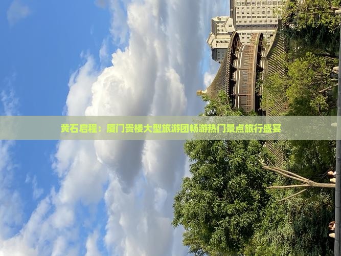 黄石启程：厦门贵楼大型旅游团畅游热门景点旅行盛宴