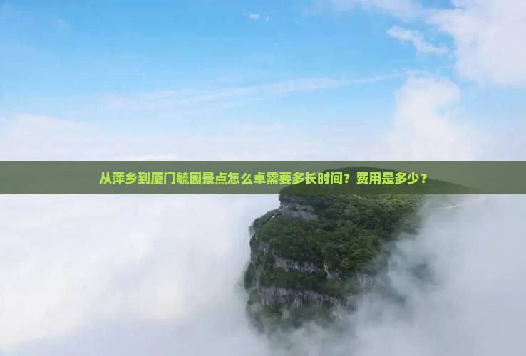 从萍乡到厦门毓园景点怎么卓需要多长时间？费用是多少？