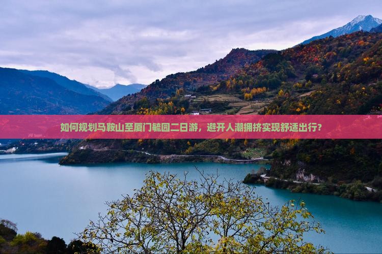 如何规划马鞍山至厦门毓园二日游，避开人潮拥挤实现舒适出行？