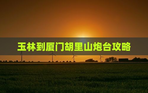 玉林到厦门胡里山炮台攻略