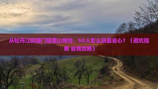 牡丹江到厦门胡里山炮台团体旅游