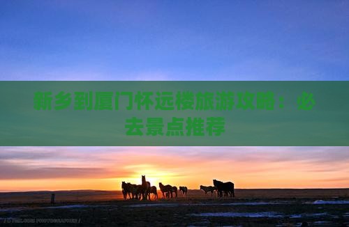 新乡到厦门怀远楼景点 新乡到厦门怀远楼景点