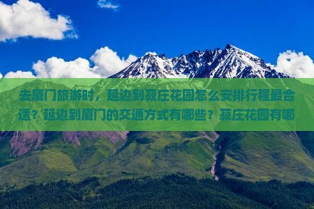 去厦门旅游时，延边到菽庄花园怎么安排行程最合适？延边到厦门的交通方式有哪些？菽庄花园有哪些必看景点和注意事项？