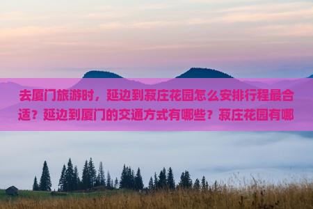 去厦门旅游时，延边到菽庄花园怎么安排行程最合适？延边到厦门的交通方式有哪些？菽庄花园有哪些必看景点和注意事项？