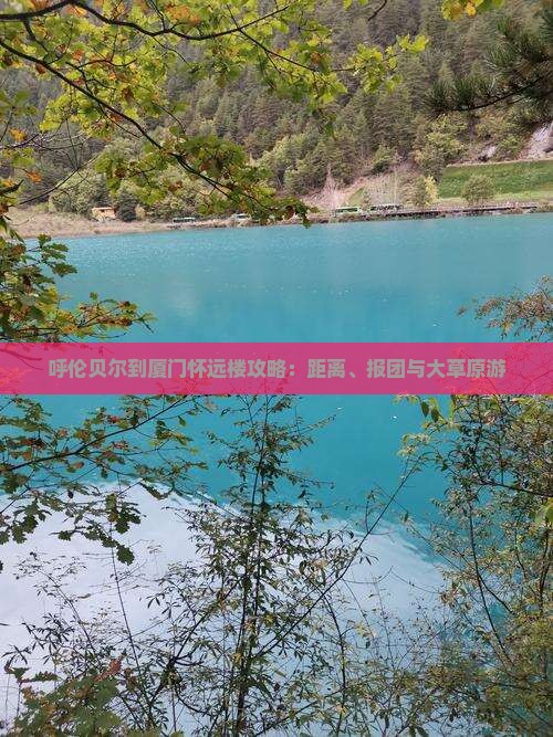 呼伦贝尔到厦门怀远楼攻略：距离、报团与大草原游