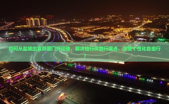 如何从盐城出发游厦门怀远楼，解决独行侠旅行痛点，享受个性化自由行？