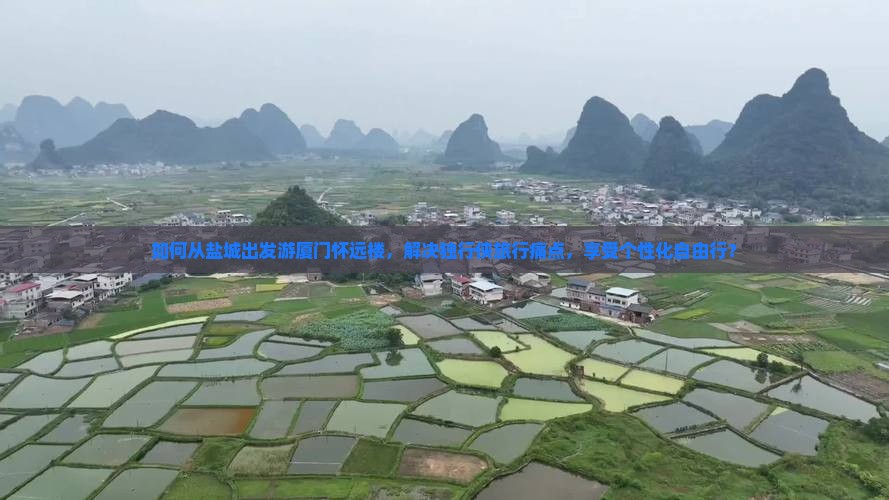 如何从盐城出发游厦门怀远楼，解决独行侠旅行痛点，享受个性化自由行？
