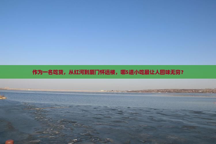 作为一名吃货，从红河到厦门怀远楼，哪5道小吃最让人回味无穷？