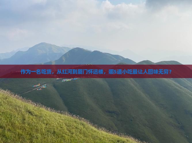 作为一名吃货，从红河到厦门怀远楼，哪5道小吃最让人回味无穷？