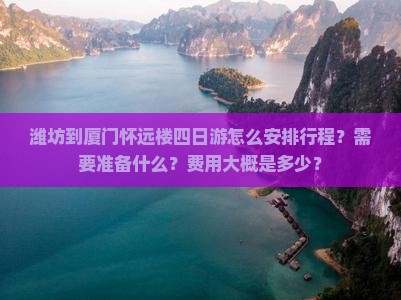 潍坊到厦门怀远楼四日游怎么安排行程？需要准备什么？费用大概是多少？