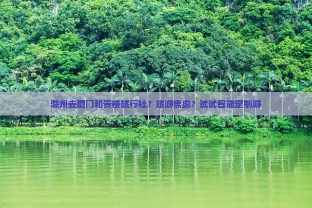 滁州去厦门和贵楼旅行社？旅游焦虑？试试智能定制游
