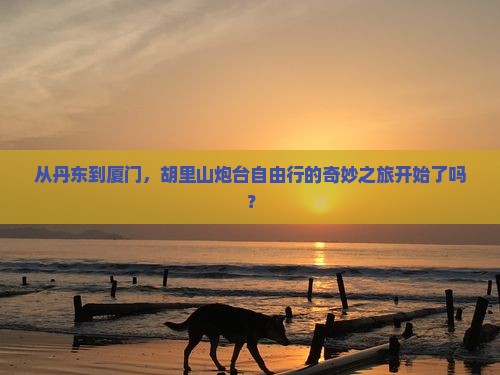 从丹东到厦门，胡里山炮台自由行的奇妙之旅开始了吗？