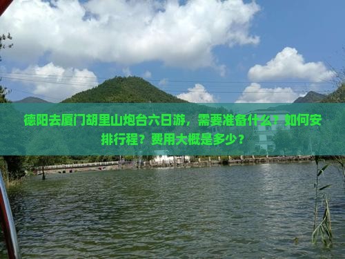 德阳去厦门胡里山炮台六日游，需要准备什么？如何安排行程？费用大概是多少？