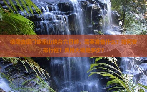 德阳去厦门胡里山炮台六日游，需要准备什么？如何安排行程？费用大概是多少？